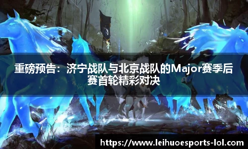 重磅预告：济宁战队与北京战队的Major赛季后赛首轮精彩对决